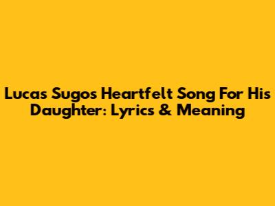 Lucas Sugo's Heartfelt Song For His Daughter: Lyrics & Meaning