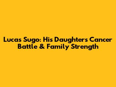 Lucas Sugo: His Daughter's Cancer Battle & Family Strength