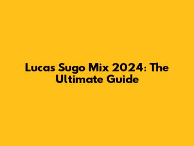 Lucas Sugo Mix 2024: The Ultimate Guide
