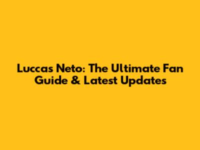 Luccas Neto: The Ultimate Fan Guide & Latest Updates
