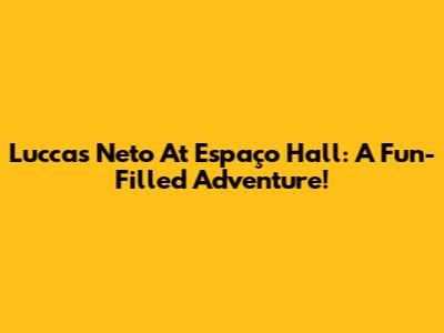 Luccas Neto At Espaço Hall: A Fun-Filled Adventure!
