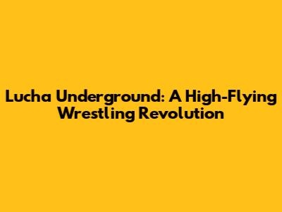 Lucha Underground: A High-Flying Wrestling Revolution