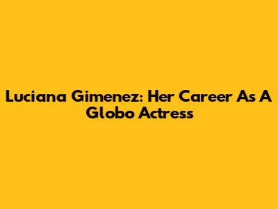 Luciana Gimenez: Her Career As A Globo Actress