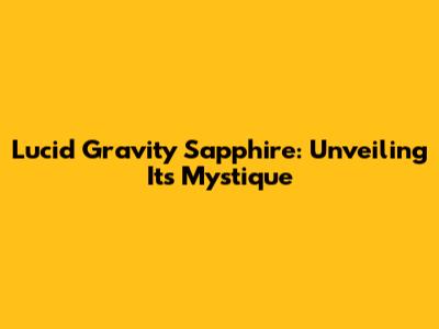 Lucid Gravity Sapphire: Unveiling Its Mystique