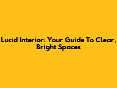 Lucid Interior: Your Guide To Clear, Bright Spaces