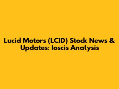 Lucid Motors (LCID) Stock News & Updates: Ioscis Analysis
