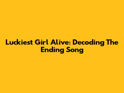 Luckiest Girl Alive: Decoding The Ending Song