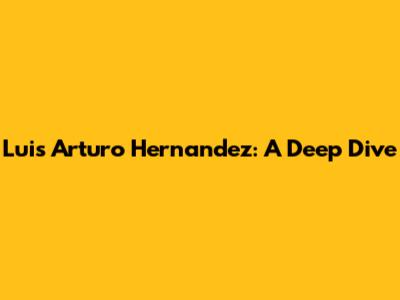 Luis Arturo Hernandez: A Deep Dive