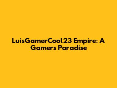LuisGamerCool23 Empire: A Gamer's Paradise