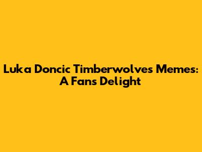 Luka Doncic Timberwolves Memes: A Fan's Delight