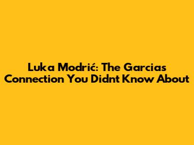 Luka Modrić: The Garcias Connection You Didn't Know About