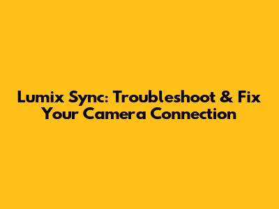 Lumix Sync: Troubleshoot & Fix Your Camera Connection
