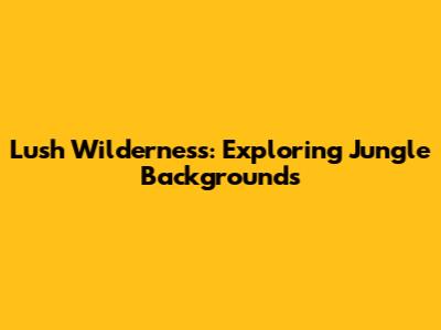 Lush Wilderness: Exploring Jungle Backgrounds