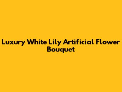 Luxury White Lily Artificial Flower Bouquet