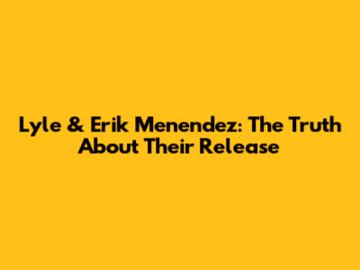 Lyle & Erik Menendez: The Truth About Their Release