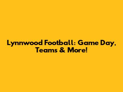 Lynnwood Football: Game Day, Teams & More!