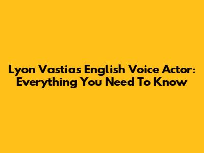 Lyon Vastia's English Voice Actor: Everything You Need To Know
