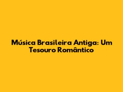 Música Brasileira Antiga: Um Tesouro Romântico
