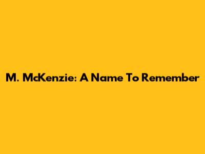 M. McKenzie: A Name To Remember