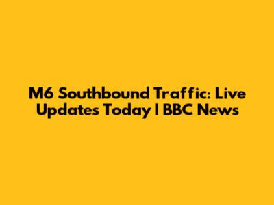 M6 Southbound Traffic: Live Updates Today | BBC News