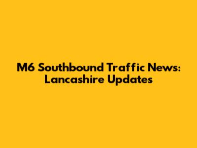 M6 Southbound Traffic News: Lancashire Updates