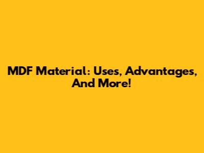 MDF Material: Uses, Advantages, And More!