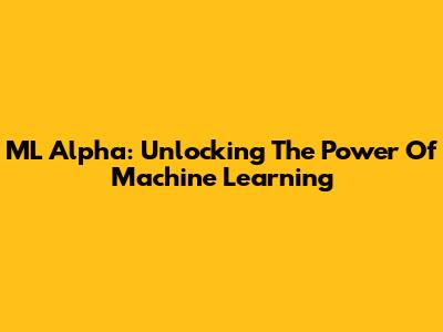 ML Alpha: Unlocking The Power Of Machine Learning