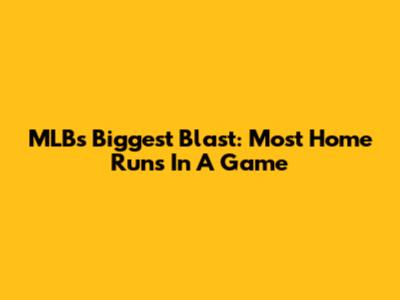 MLB's Biggest Blast: Most Home Runs In A Game
