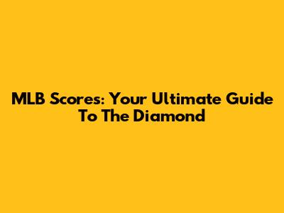 MLB Scores: Your Ultimate Guide To The Diamond