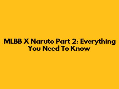 MLBB X Naruto Part 2: Everything You Need To Know
