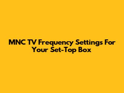 MNC TV Frequency Settings For Your Set-Top Box