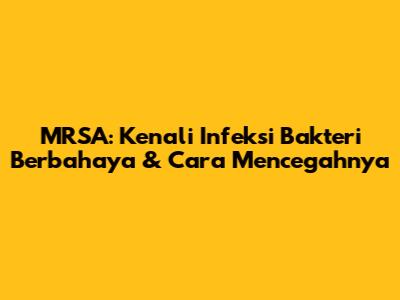 MRSA: Kenali Infeksi Bakteri Berbahaya & Cara Mencegahnya