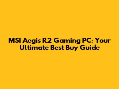 MSI Aegis R2 Gaming PC: Your Ultimate Best Buy Guide