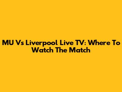 MU Vs Liverpool Live TV: Where To Watch The Match