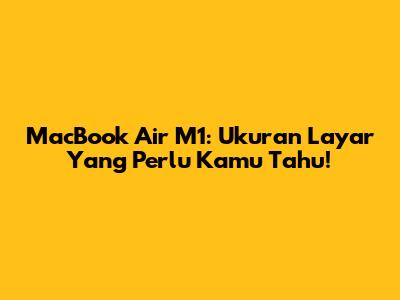 MacBook Air M1: Ukuran Layar Yang Perlu Kamu Tahu!