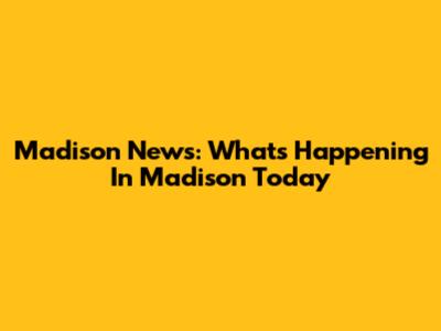 Madison News: What's Happening In Madison Today