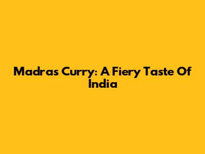 Madras Curry: A Fiery Taste Of India