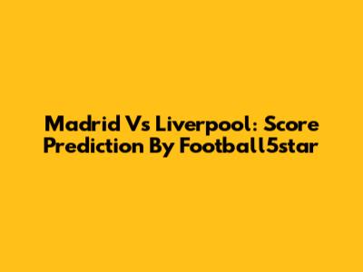 Madrid Vs Liverpool: Score Prediction By Football5star