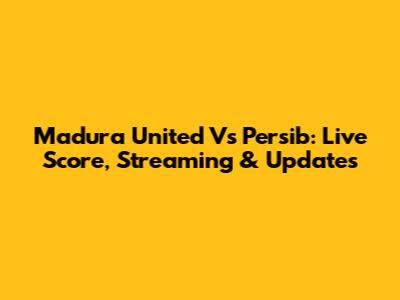 Madura United Vs Persib: Live Score, Streaming & Updates
