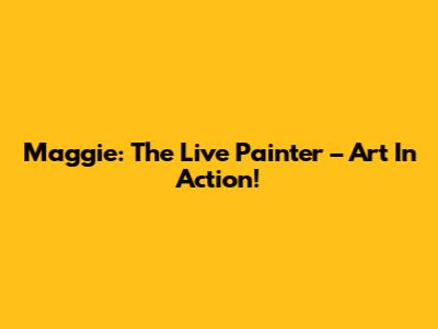 Maggie: The Live Painter – Art In Action!