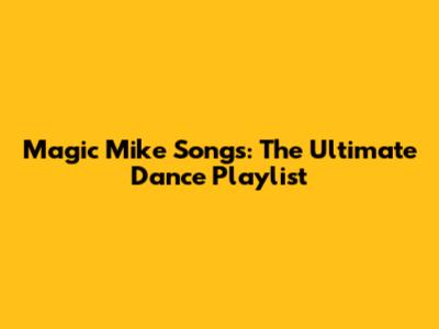 Magic Mike Songs: The Ultimate Dance Playlist