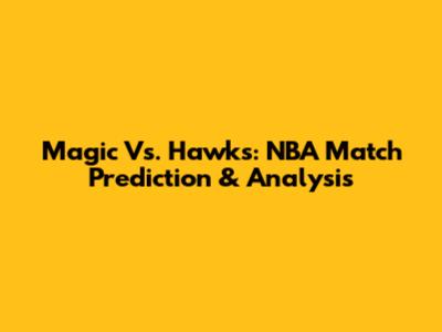 Magic Vs. Hawks: NBA Match Prediction & Analysis