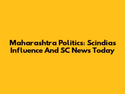 Maharashtra Politics: Scindia's Influence And SC News Today