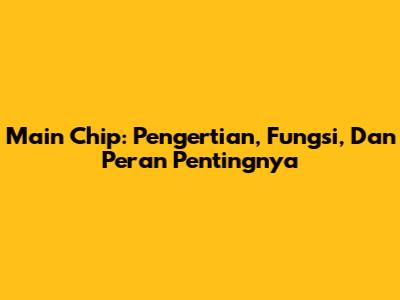Main Chip: Pengertian, Fungsi, Dan Peran Pentingnya