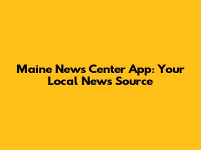 Maine News Center App: Your Local News Source