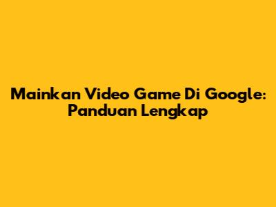 Mainkan Video Game Di Google: Panduan Lengkap