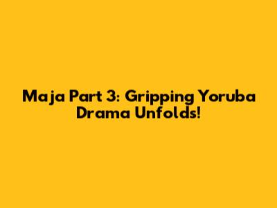Maja Part 3: Gripping Yoruba Drama Unfolds!
