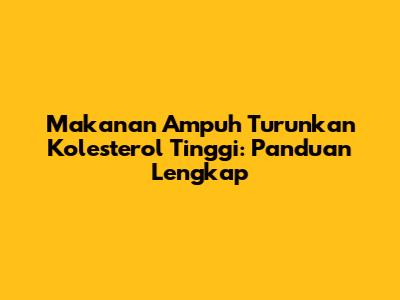 Makanan Ampuh Turunkan Kolesterol Tinggi: Panduan Lengkap