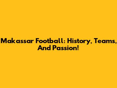 Makassar Football: History, Teams, And Passion!