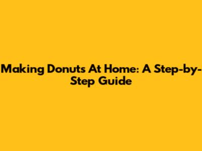 Making Donuts At Home: A Step-by-Step Guide